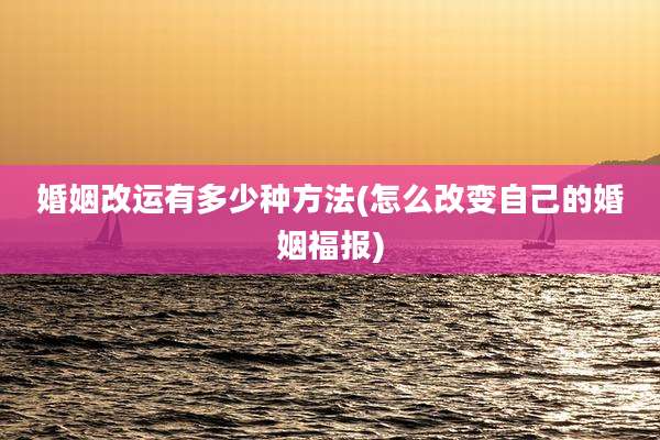 婚姻改运有多少种方法(怎么改变自己的婚姻福报)