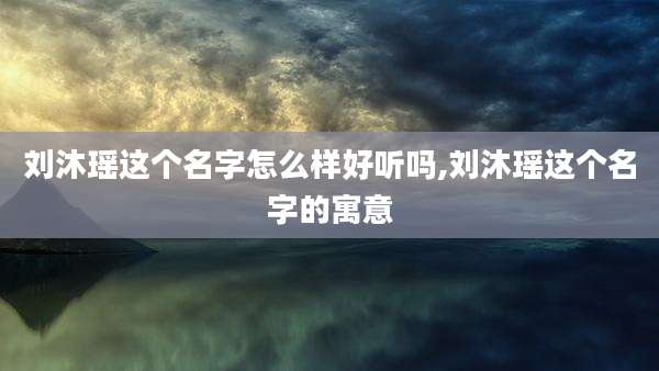 刘沐瑶这个名字怎么样好听吗,刘沐瑶这个名字的寓意