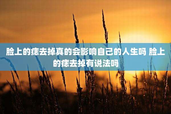 脸上的痣去掉真的会影响自己的人生吗 脸上的痣去掉有说法吗