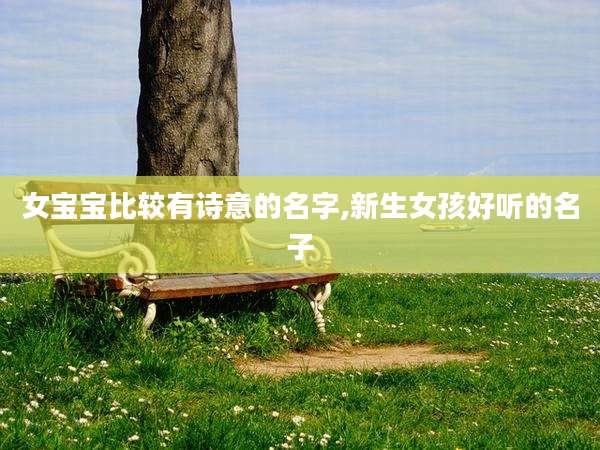 女宝宝比较有诗意的名字,新生女孩好听的名子