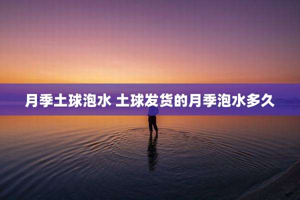 月季土球泡水 土球发货的月季泡水多久