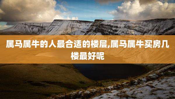 属马属牛的人最合适的楼层,属马属牛买房几楼最好呢