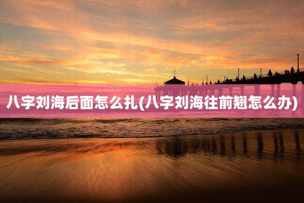 八字刘海后面怎么扎(八字刘海往前翘怎么办)