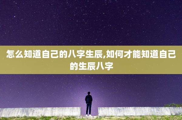 怎么知道自己的八字生辰,如何才能知道自己的生辰八字