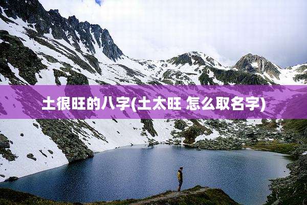 土很旺的八字(土太旺 怎么取名字)