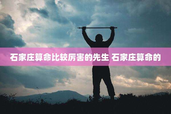 石家庄算命比较厉害的先生 石家庄算命的