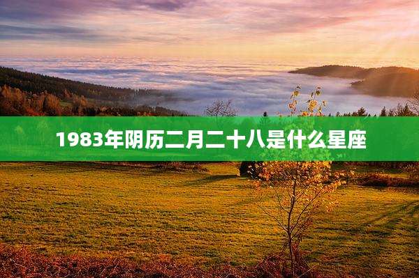 1983年阴历二月二十八是什么星座