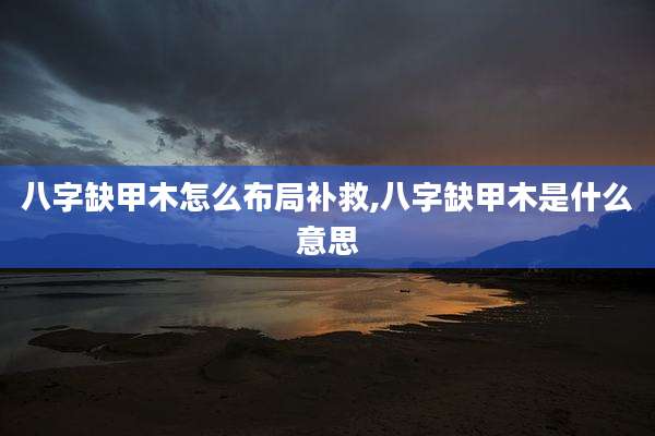 八字缺甲木怎么布局补救,八字缺甲木是什么意思