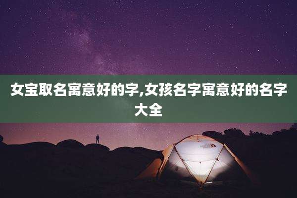 女宝取名寓意好的字,女孩名字寓意好的名字大全