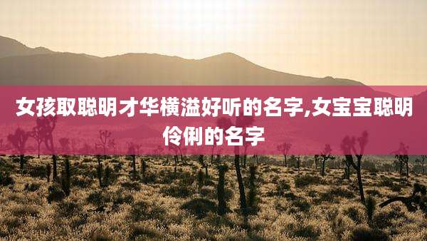 女孩取聪明才华横溢好听的名字,女宝宝聪明伶俐的名字