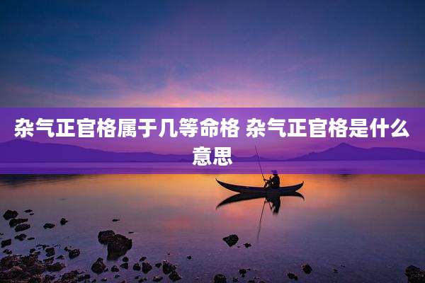 杂气正官格属于几等命格 杂气正官格是什么意思