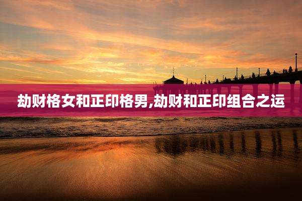 劫财格女和正印格男,劫财和正印组合之运