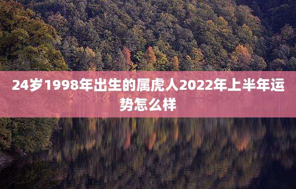 24岁1998年出生的属虎人2022年上半年运势怎么样