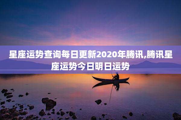 星座运势查询每日更新2020年腾讯,腾讯星座运势今日明日运势