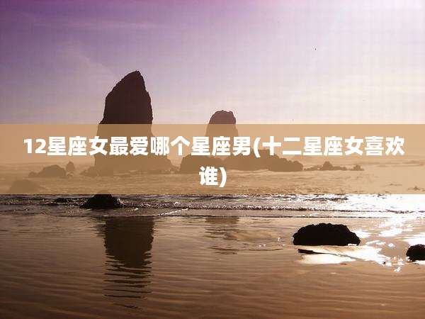 12星座女最爱哪个星座男(十二星座女喜欢谁)