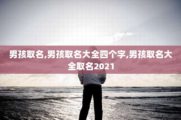 男孩取名,男孩取名大全四个字,男孩取名大全取名2021