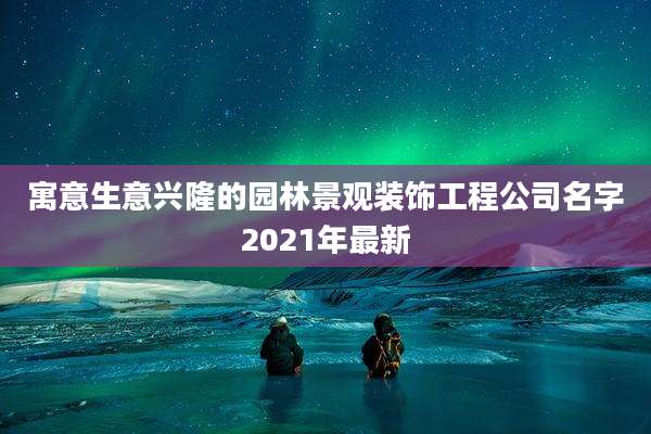 寓意生意兴隆的园林景观装饰工程公司名字2021年最新