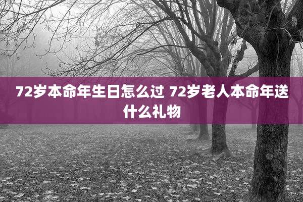 72岁本命年生日怎么过 72岁老人本命年送什么礼物