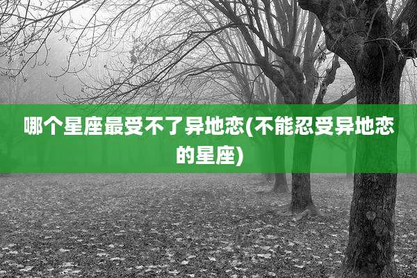哪个星座最受不了异地恋(不能忍受异地恋的星座)