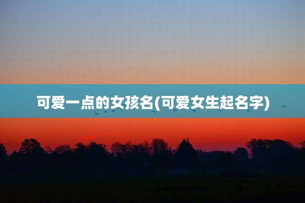 可爱一点的女孩名(可爱女生起名字)