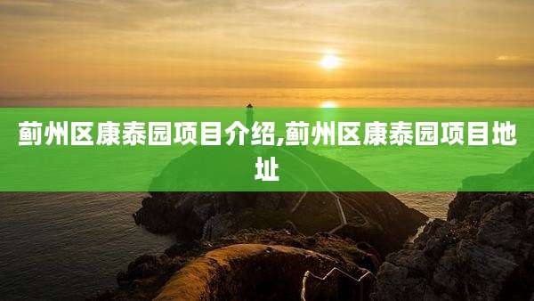 蓟州区康泰园项目介绍,蓟州区康泰园项目地址