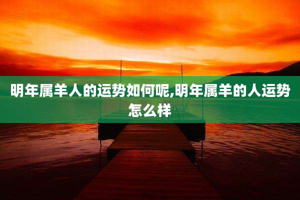 明年属羊人的运势如何呢,明年属羊的人运势怎么样