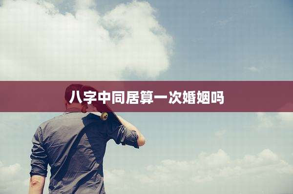 八字中同居算一次婚姻吗