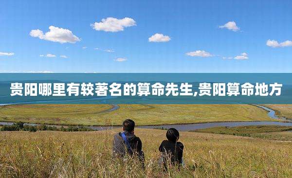 贵阳哪里有较著名的算命先生,贵阳算命地方