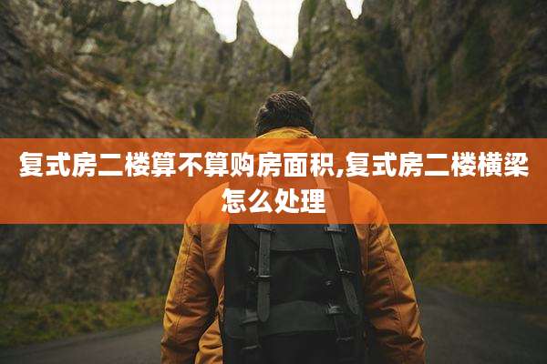 复式房二楼算不算购房面积,复式房二楼横梁怎么处理