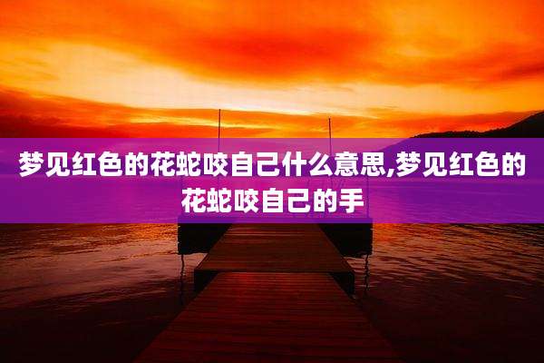 梦见红色的花蛇咬自己什么意思,梦见红色的花蛇咬自己的手