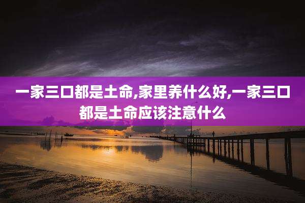 一家三口都是土命,家里养什么好,一家三口都是土命应该注意什么