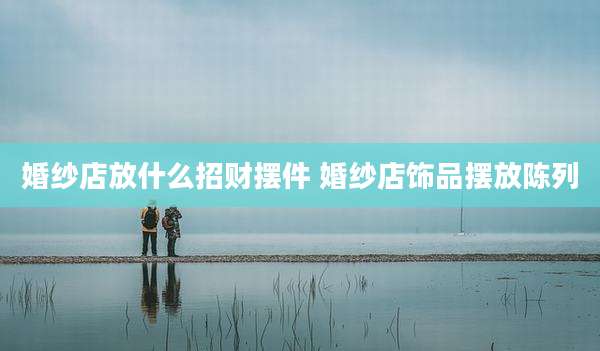 婚纱店放什么招财摆件 婚纱店饰品摆放陈列