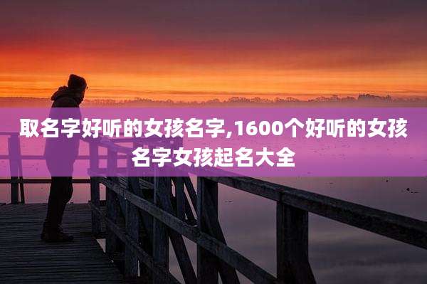 取名字好听的女孩名字,1600个好听的女孩名字女孩起名大全