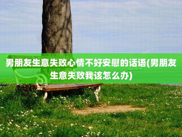 男朋友生意失败心情不好安慰的话语(男朋友生意失败我该怎么办)