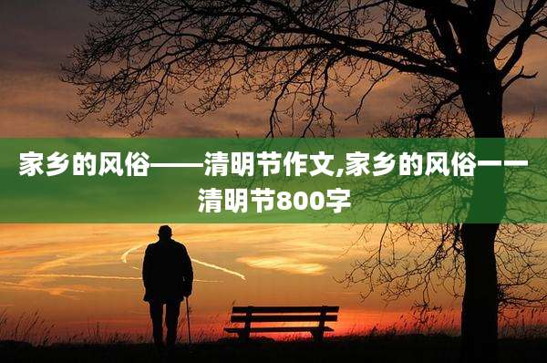 家乡的风俗——清明节作文,家乡的风俗一一清明节800字