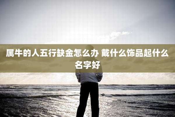 属牛的人五行缺金怎么办 戴什么饰品起什么名字好
