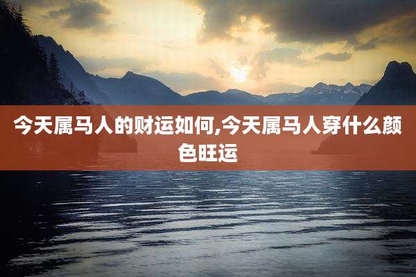今天属马人的财运如何,今天属马人穿什么颜色旺运