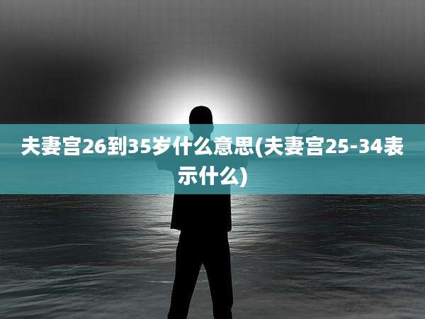 夫妻宫26到35岁什么意思(夫妻宫25-34表示什么)