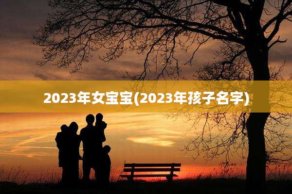 2023年女宝宝(2023年孩子名字)