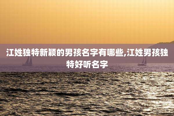 江姓独特新颖的男孩名字有哪些,江姓男孩独特好听名字
