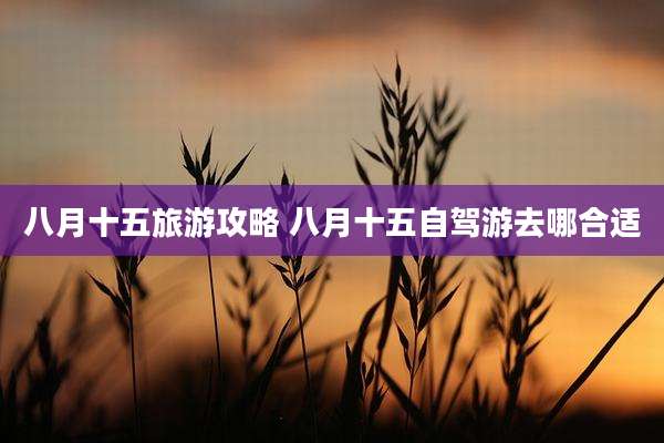 八月十五旅游攻略 八月十五自驾游去哪合适