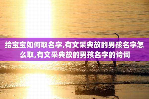 给宝宝如何取名字,有文采典故的男孩名字怎么取,有文采典故的男孩名字的诗词