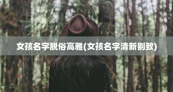女孩名字脱俗高雅(女孩名字清新别致)