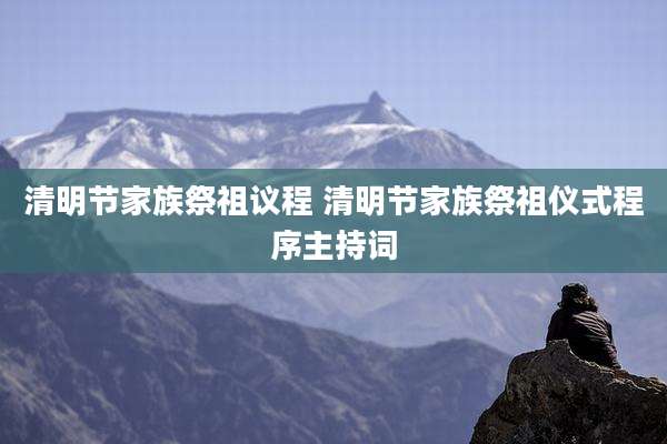 清明节家族祭祖议程 清明节家族祭祖仪式程序主持词