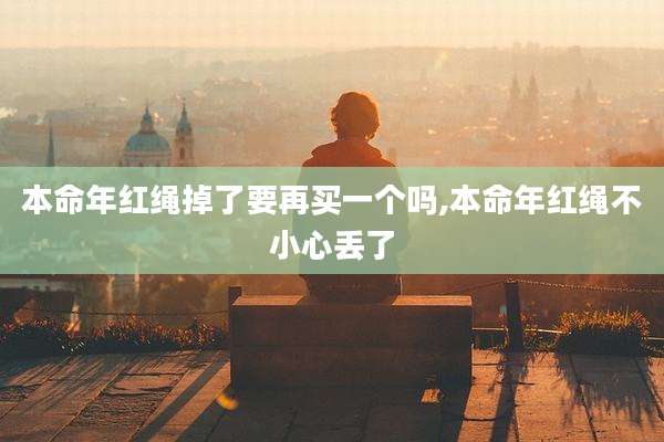 本命年红绳掉了要再买一个吗,本命年红绳不小心丢了