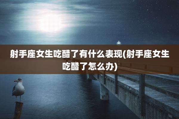 射手座女生吃醋了有什么表现(射手座女生吃醋了怎么办)