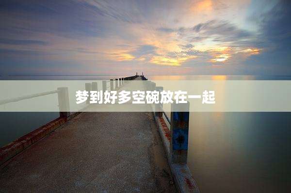 梦到好多空碗放在一起