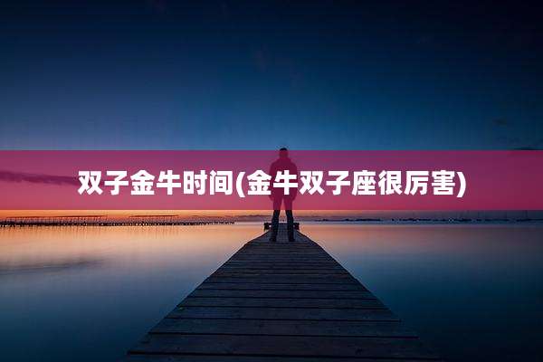 双子金牛时间(金牛双子座很厉害)