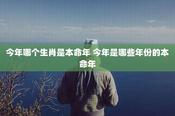 今年哪个生肖是本命年 今年是哪些年份的本命年