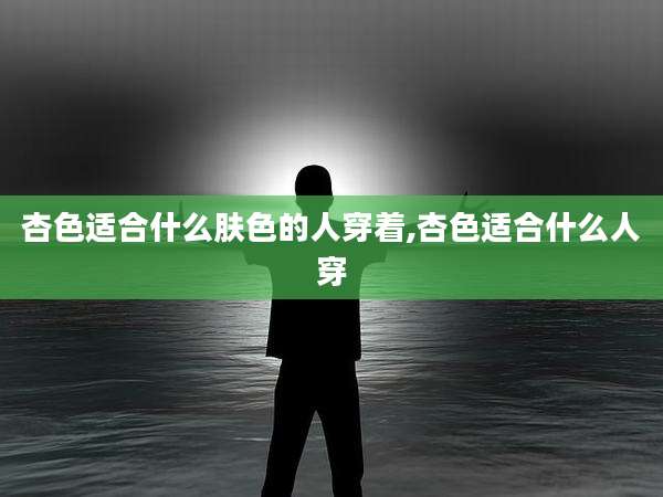 杏色适合什么肤色的人穿着,杏色适合什么人穿